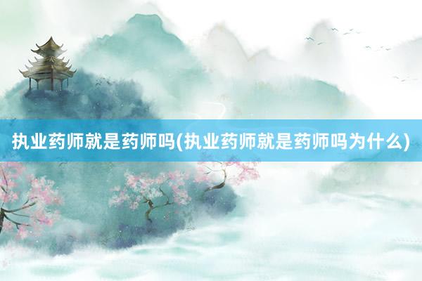 执业药师就是药师吗(执业药师就是药师吗为什么)