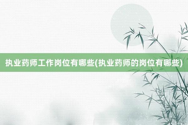 执业药师工作岗位有哪些(执业药师的岗位有哪些)