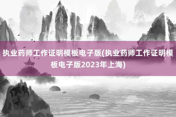 执业药师工作证明模板电子版(执业药师工作证明模板电子版2023年上海)