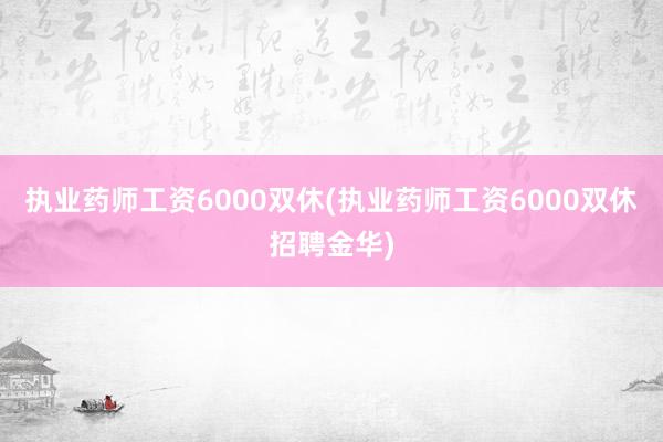 执业药师工资6000双休(执业药师工资6000双休招聘金华)