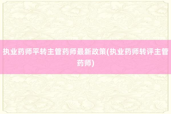 执业药师平转主管药师最新政策(执业药师转评主管药师)