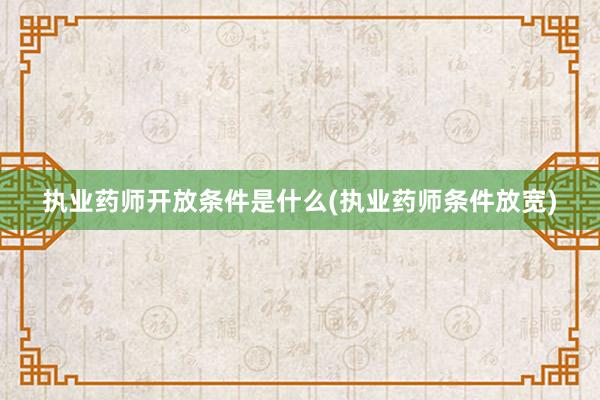 执业药师开放条件是什么(执业药师条件放宽)