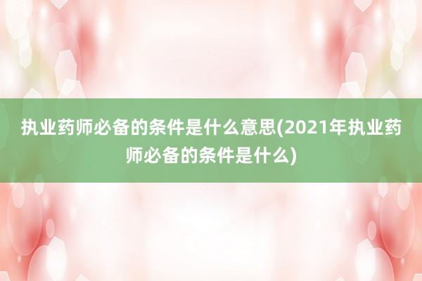 执业药师必备的条件是什么意思(2021年执业药师必备的条件是什么)
