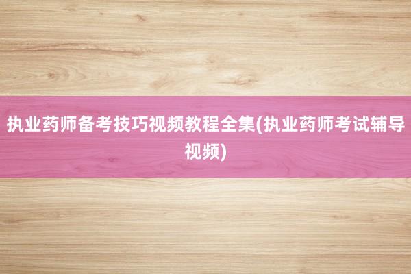 执业药师备考技巧视频教程全集(执业药师考试辅导视频)