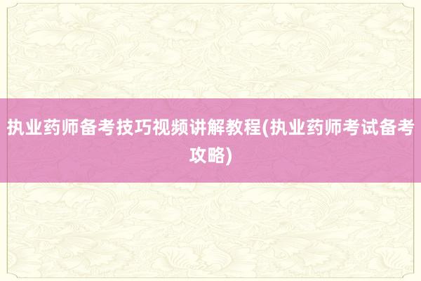 执业药师备考技巧视频讲解教程(执业药师考试备考攻略)