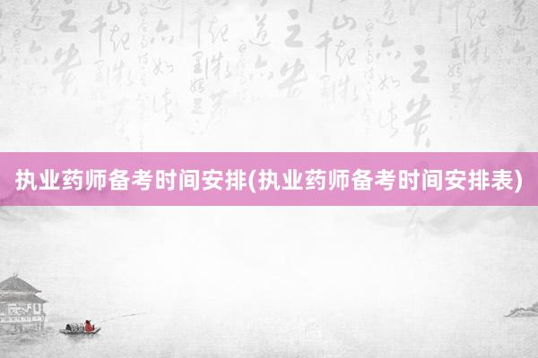执业药师备考时间安排(执业药师备考时间安排表)
