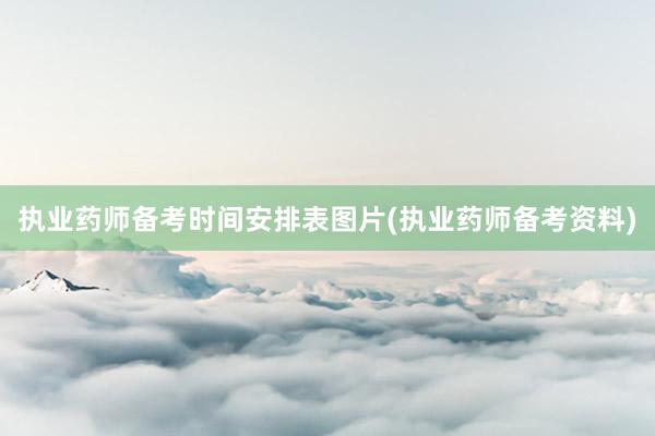 执业药师备考时间安排表图片(执业药师备考资料)