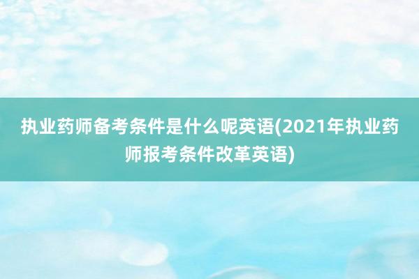 执业药师备考条件是什么呢英语(2021年执业药师报考条件改革英语)