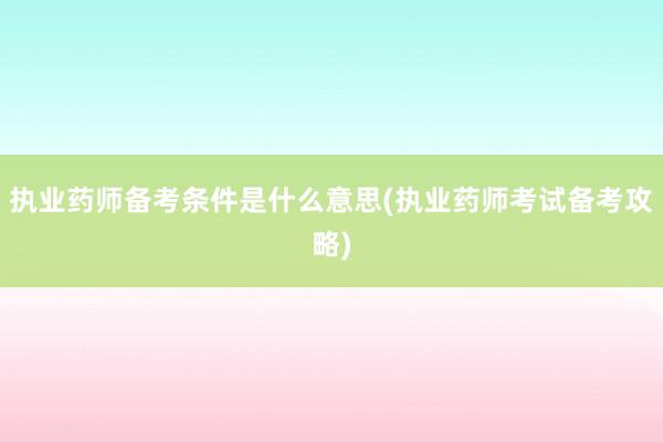 执业药师备考条件是什么意思(执业药师考试