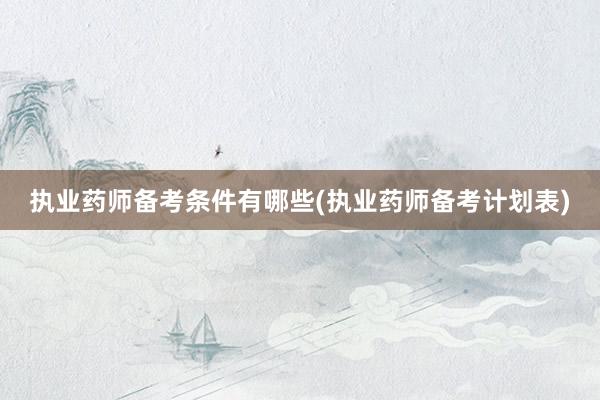 执业药师备考条件有哪些(执业药师备考计划