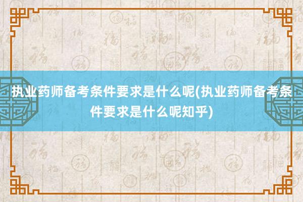 执业药师备考条件要求是什么呢(执业药师备