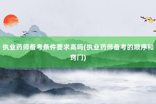 执业药师备考条件要求高吗(执业药师备考的顺序和窍门)