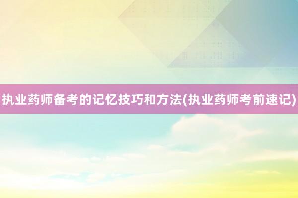 执业药师备考的记忆技巧和方法(执业药师考前速记)