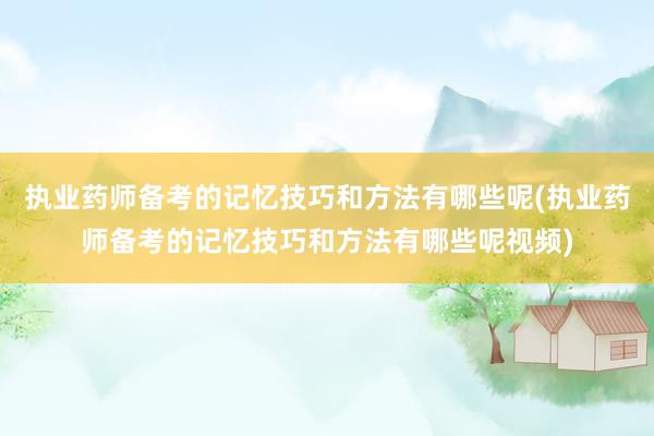 执业药师备考的记忆技巧和方法有哪些呢(执业药师备考的记忆技巧和方法有哪些呢视频)