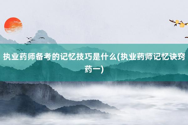 执业药师备考的记忆技巧是什么(执业药师记忆诀窍药一)