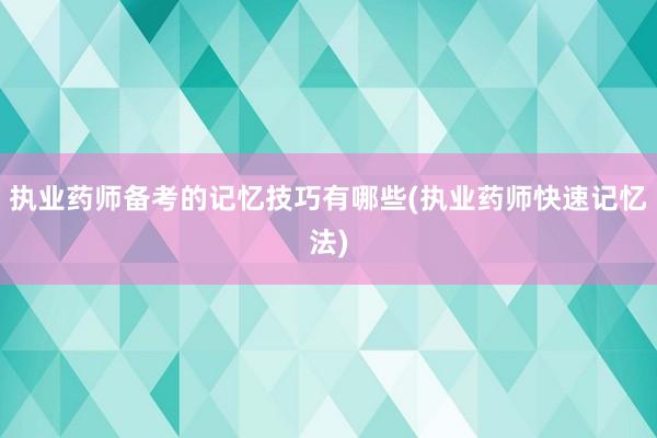 执业药师备考的记忆技巧有哪些(执业药师快速记忆法)