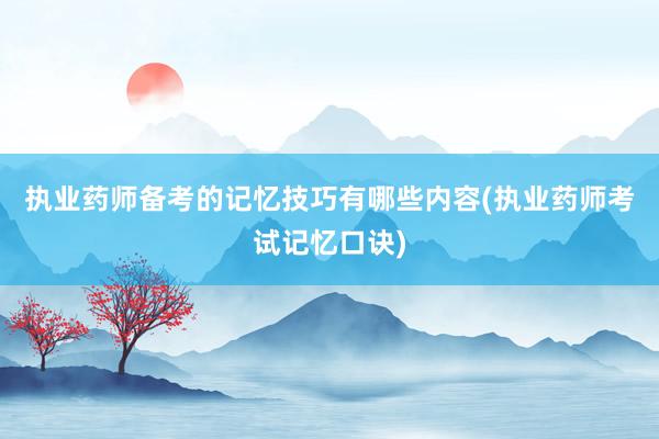执业药师备考的记忆技巧有哪些内容(执业药师考试记忆口诀)