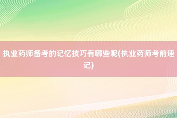 执业药师备考的记忆技巧有哪些呢(执业药师考前速记)