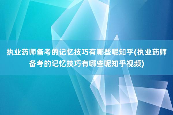执业药师备考的记忆技巧有哪些呢知乎(执业药师备考的记忆技巧有哪些呢知乎视频)