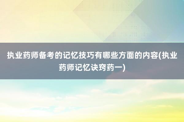 执业药师备考的记忆技巧有哪些方面的内容(执业药师记忆诀窍药一)