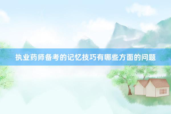 执业药师备考的记忆技巧有哪些方面的问题