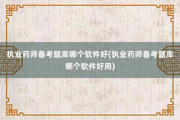 执业药师备考题库哪个软件好(执业药师备考题库哪个软件好用)