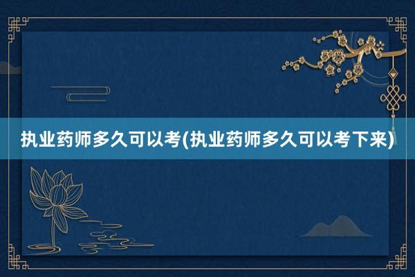 执业药师多久可以考(执业药师多久可以考下来)