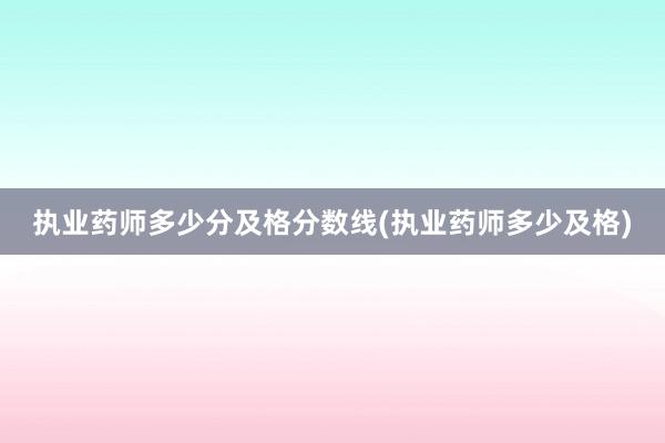 执业药师多少分及格分数线(执业药师多少及格)