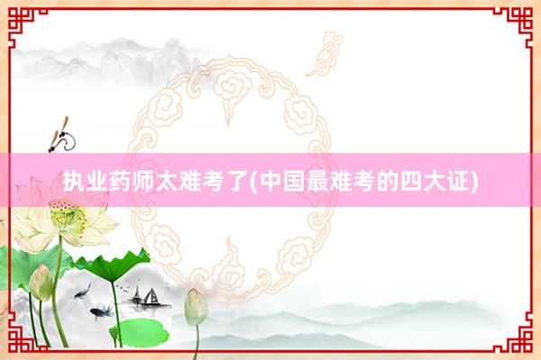 执业药师太难考了(中国最难考的四大证)