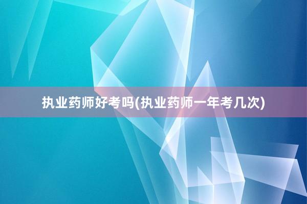 执业药师好考吗(执业药师一年考几次)