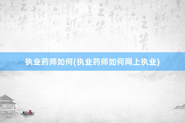 执业药师如何(执业药师如何网上执业)