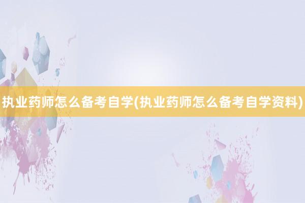 执业药师怎么备考自学(执业药师怎么备考自学资料)