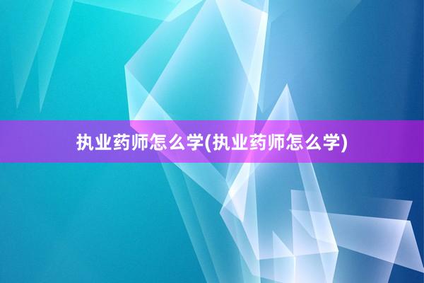 执业药师怎么学(执业药师怎么学)