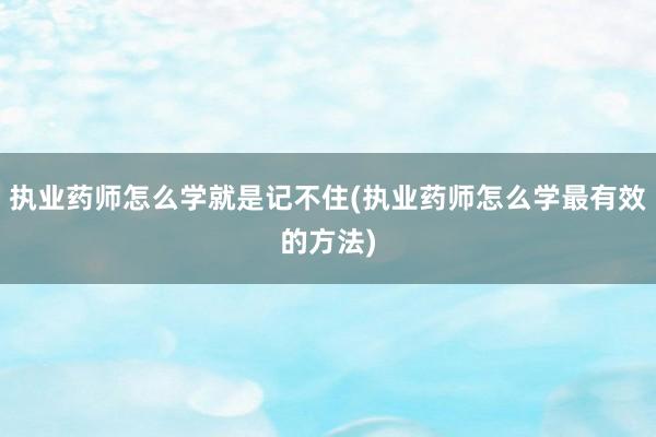 执业药师怎么学就是记不住(执业药师怎么学最有效的方法)