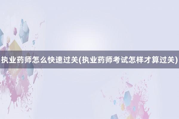 执业药师怎么快速过关(执业药师考试怎样才算过关)