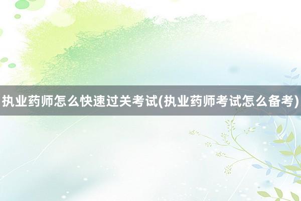 执业药师怎么快速过关考试(执业药师考试怎么备考)