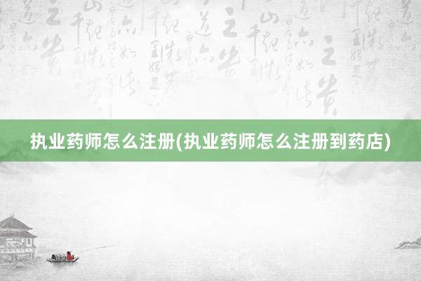 执业药师怎么注册(执业药师怎么注册到药店)