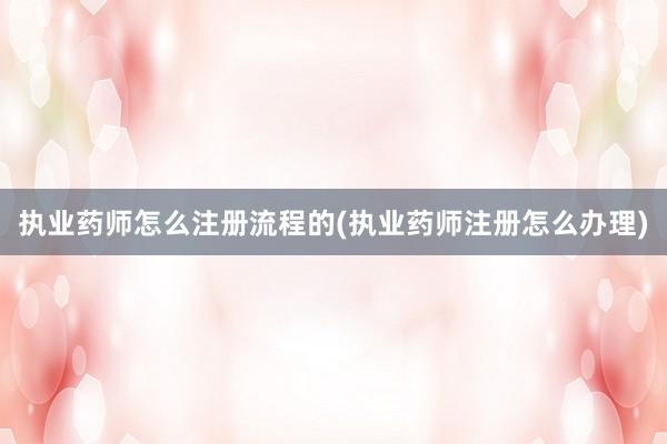 执业药师怎么注册流程的(执业药师注册怎么