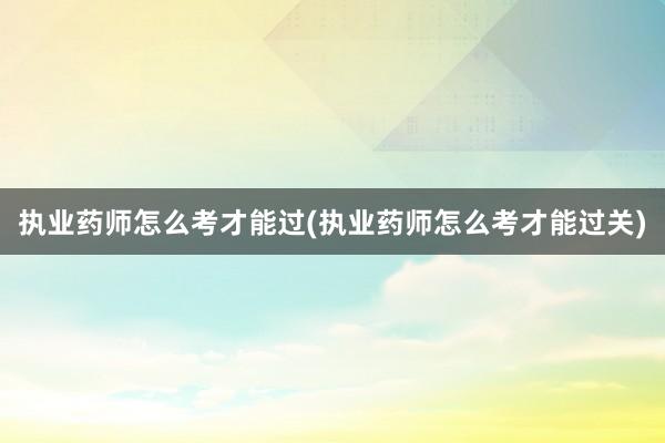 执业药师怎么考才能过(执业药师怎么考才能过关)