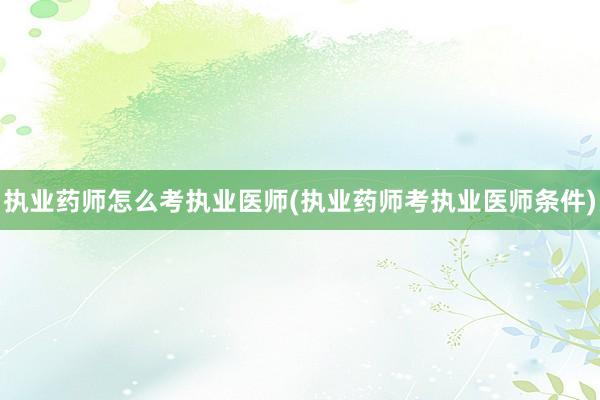 执业药师怎么考执业医师(执业药师考执业医师条件)