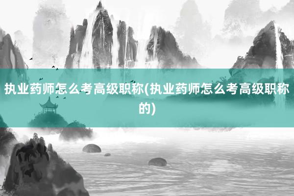 执业药师怎么考高级职称(执业药师怎么考高级职称的)