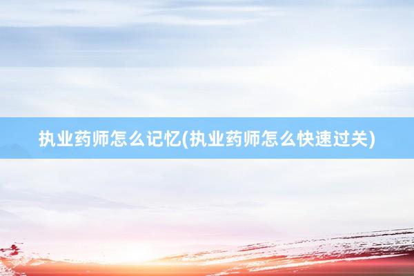 执业药师怎么记忆(执业药师怎么快速过关)