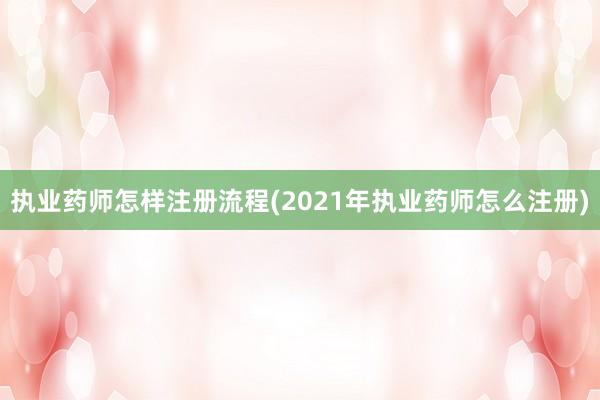 执业药师怎样注册流程(2021年执业药师怎么注册)