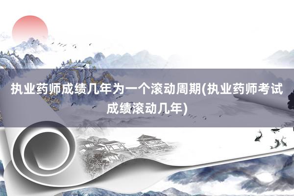执业药师成绩几年为一个滚动周期(执业药师考试成绩滚动几年)