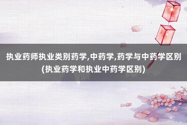 执业药师执业类别药学,中药学,药学与中药