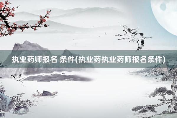 执业药师报名 条件(执业药执业药师报名条件)