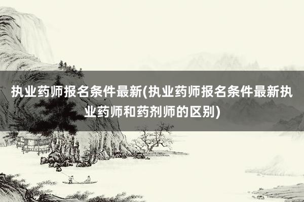 执业药师报名条件最新(执业药师报名条件最