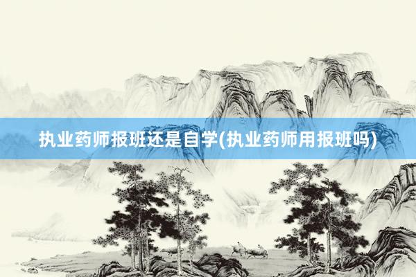 执业药师报班还是自学(执业药师用报班吗)
