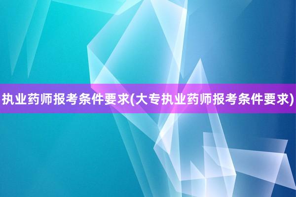 执业药师报考条件要求(大专执业药师报考条