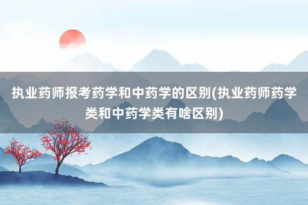 执业药师报考药学和中药学的区别(执业药师